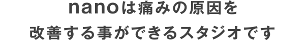 nanoは痛みの原因を改善する事ができるスタジオです